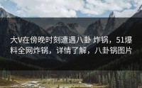 大V在傍晚时刻遭遇八卦 炸锅，51爆料全网炸锅，详情了解，八卦锅图片