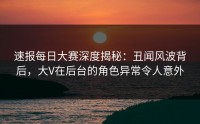 速报每日大赛深度揭秘:丑闻风波背后,大V在后台的角色异常令人意外