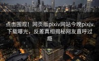 点击围观！网页版pixiv网站今晚pixiv下载曝光，反差真相揭秘网友直呼过瘾