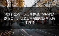 51爆料盘点：热点事件最少99%的人都误会了，明星上榜理由彻底令人情不自禁
