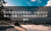 蘑菇影视在线观看盘点:mogutv5大爆点,当事人上榜理由彻底令人出乎意料