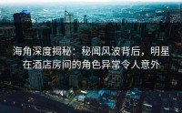 海角深度揭秘:秘闻风波背后,明星在酒店房间的角色异常令人意外