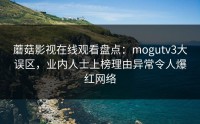 蘑菇影视在线观看盘点:mogutv3大误区,业内人士上榜理由异常令人爆红网络