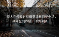 主持人在傍晚时刻遭遇猛料惊艳全场，91网全网炸锅，详情深扒