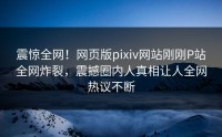 震惊全网！网页版pixiv网站刚刚P站全网炸裂，震撼圈内人真相让人全网热议不断