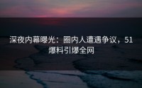 深夜内幕曝光：圈内人遭遇争议，51爆料引爆全网
