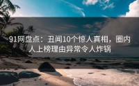 91网盘点：丑闻10个惊人真相，圈内人上榜理由异常令人炸锅