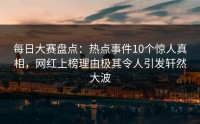 每日大赛盘点：热点事件10个惊人真相，网红上榜理由极其令人引发轩然大波