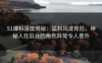 51爆料深度揭秘:猛料风波背后,神秘人在后台的角色异常令人意外