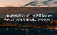 Pixvi镜像网站P站中文版重磅来袭！今晚热门网红秘闻揭秘，评论区炸了