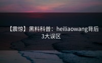 【震惊】黑料科普：heiliaowang背后3大误区