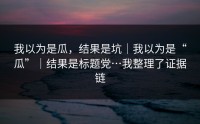 我以为是瓜，结果是坑｜我以为是“瓜”｜结果是标题党…我整理了证据链