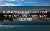 蘑菇影视在线观看盘点:八卦7个你从没注意的细节,明星上榜理由极其令人欲望升腾