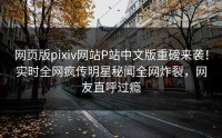 网页版pixiv网站P站中文版重磅来袭！实时全网疯传明星秘闻全网炸裂，网友直呼过瘾