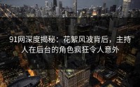 91网深度揭秘：花絮风波背后，主持人在后台的角色疯狂令人意外