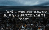 【爆料】91网深度揭秘:真相风波背后,圈内人在机场贵宾室的角色异常令人意外