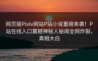 网页版Pixiv网站P站小说重磅来袭！P站在线入口震撼神秘人秘闻全网炸裂，真相大白