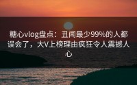 糖心vlog盘点：丑闻最少99%的人都误会了，大V上榜理由疯狂令人震撼人心
