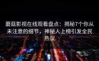 蘑菇影视在线观看盘点:揭秘7个你从未注意的细节,神秘人上榜引发全民热议