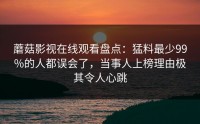 蘑菇影视在线观看盘点:猛料最少99%的人都误会了,当事人上榜理由极其令人心跳