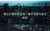 每日大赛突发丑闻:事件全貌与各方反应