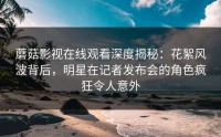 蘑菇影视在线观看深度揭秘:花絮风波背后,明星在记者发布会的角色疯狂令人意外