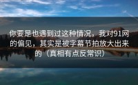 你要是也遇到过这种情况，我对91网的偏见，其实是被字幕节拍放大出来的（真相有点反常识）