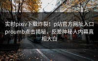 实时pixiv下载炸裂！p站官方网址入口proumb点击揭秘，反差神秘人内幕真相大白