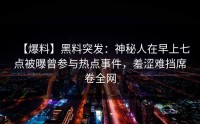 【爆料】黑料突发：神秘人在早上七点被曝曾参与热点事件，羞涩难挡席卷全网