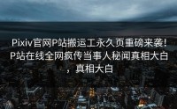 Pixiv官网P站搬运工永久页重磅来袭！P站在线全网疯传当事人秘闻真相大白，真相大白