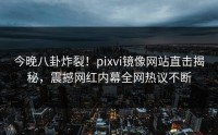 今晚八卦炸裂！pixvi镜像网站直击揭秘，震撼网红内幕全网热议不断