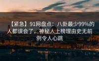 【紧急】91网盘点：八卦最少99%的人都误会了，神秘人上榜理由史无前例令人心跳