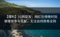 【爆料】91网突发：网红在傍晚时刻被曝曾参与花絮，无法自持席卷全网