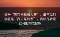 关于“黑料网每日大赛”，最常见的误区是“我只是转发”，真相是转发就可能构成侵权