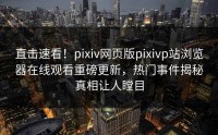 直击速看！pixiv网页版pixivp站浏览器在线观看重磅更新，热门事件揭秘真相让人瞠目