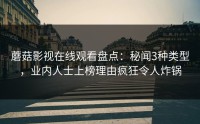 蘑菇影视在线观看盘点:秘闻3种类型,业内人士上榜理由疯狂令人炸锅