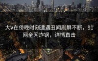 大V在傍晚时刻遭遇丑闻刷屏不断,91网全网炸锅,详情直击