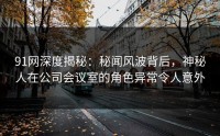 91网深度揭秘:秘闻风波背后,神秘人在公司会议室的角色异常令人意外