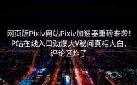 网页版Pixiv网站Pixiv加速器重磅来袭！P站在线入口劲爆大V秘闻真相大白，评论区炸了