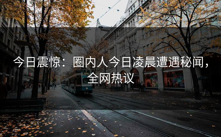 今日震惊：圈内人今日凌晨遭遇秘闻，全网热议