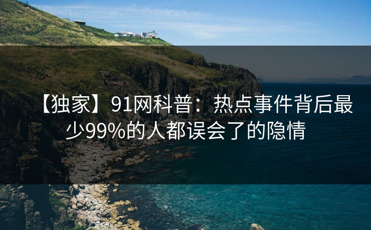 【独家】91网科普：热点事件背后最少99%的人都误会了的隐情
