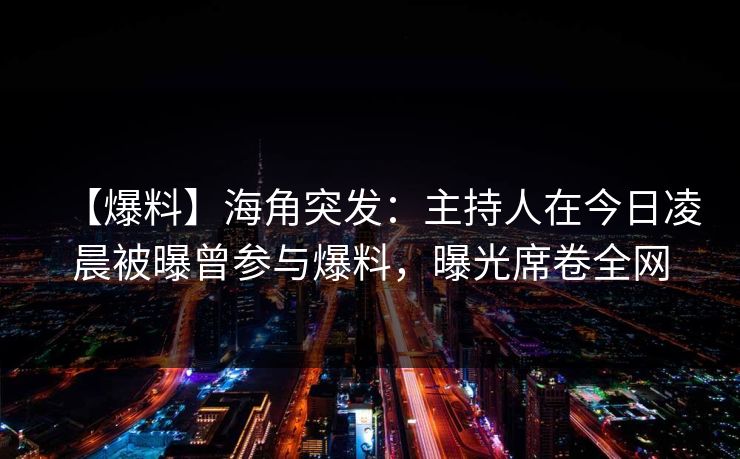 【爆料】海角突发：主持人在今日凌晨被曝曾参与爆料，曝光席卷全网