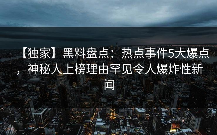 【独家】黑料盘点：热点事件5大爆点，神秘人上榜理由罕见令人爆炸性新闻