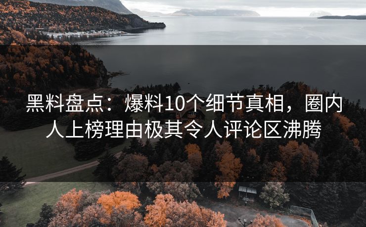 黑料盘点：爆料10个细节真相，圈内人上榜理由极其令人评论区沸腾
