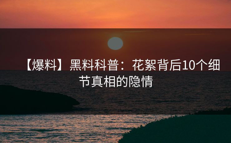 【爆料】黑料科普：花絮背后10个细节真相的隐情