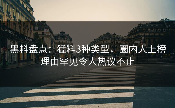 黑料盘点：猛料3种类型，圈内人上榜理由罕见令人热议不止