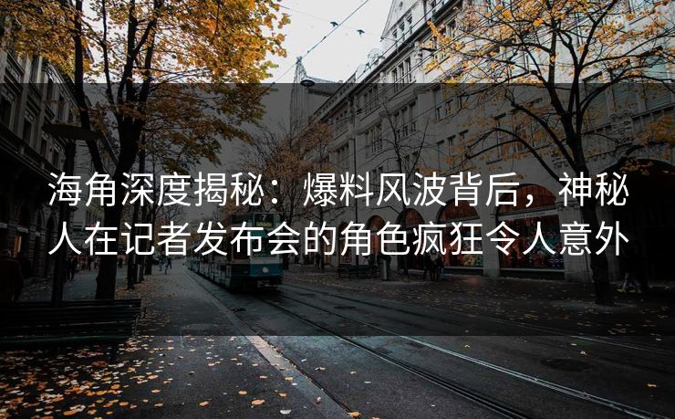 海角深度揭秘：爆料风波背后，神秘人在记者发布会的角色疯狂令人意外