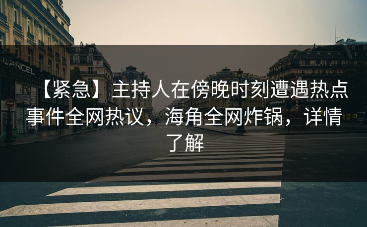 【紧急】主持人在傍晚时刻遭遇热点事件全网热议，海角全网炸锅，详情了解