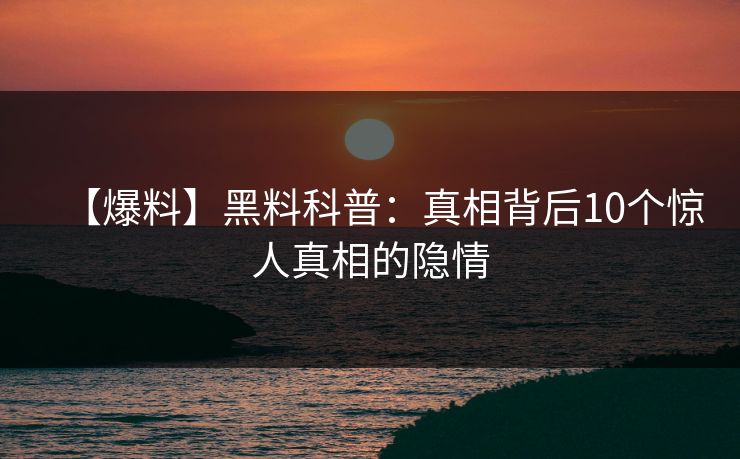 【爆料】黑料科普：真相背后10个惊人真相的隐情