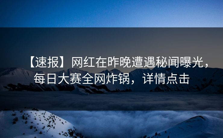 【速报】网红在昨晚遭遇秘闻曝光，每日大赛全网炸锅，详情点击